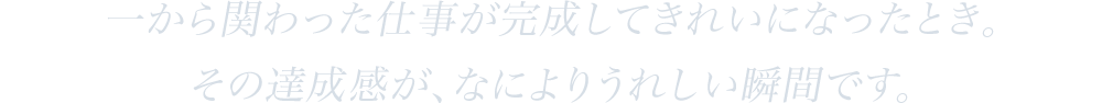 一から関わった仕事が完成してきれいになったとき。その達成感が、なによりうれしい瞬間です。
